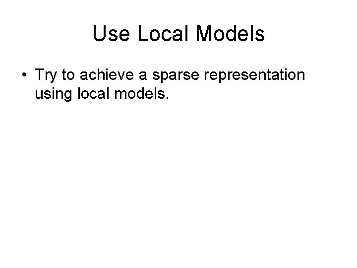 Use Local Models • Try to achieve a sparse representation using local models. 