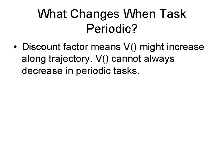 What Changes When Task Periodic? • Discount factor means V() might increase along trajectory.