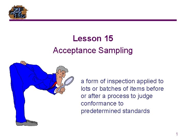Lesson 15 Acceptance Sampling a form of inspection applied to lots or batches of