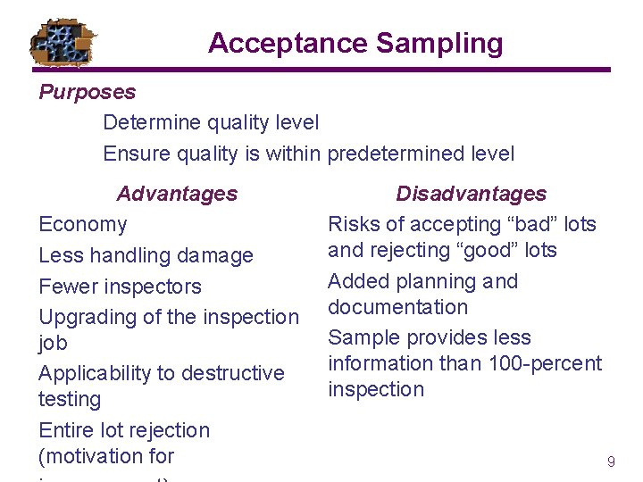 Acceptance Sampling Purposes Determine quality level Ensure quality is within predetermined level Advantages Economy