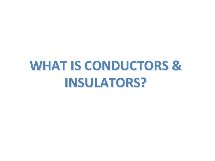 WHAT IS CONDUCTORS & INSULATORS? 