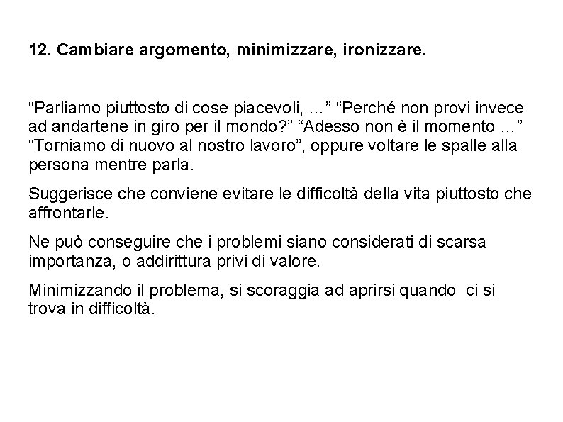 12. Cambiare argomento, minimizzare, ironizzare. “Parliamo piuttosto di cose piacevoli, …” “Perché non provi 12. Cambiare argomento, minimizzare, ironizzare. “Parliamo piuttosto di cose piacevoli, …” “Perché non provi