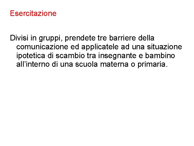 Esercitazione Divisi in gruppi, prendete tre barriere della comunicazione ed applicatele ad una situazione Esercitazione Divisi in gruppi, prendete tre barriere della comunicazione ed applicatele ad una situazione