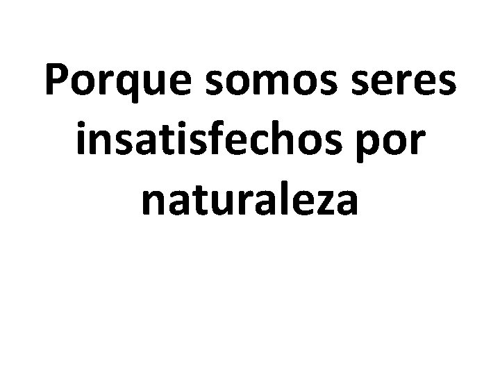 Porque somos seres insatisfechos por naturaleza 