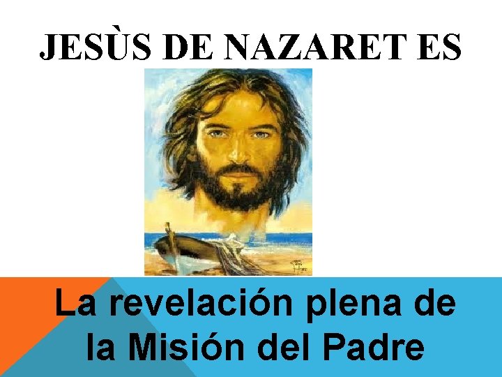 JESÙS DE NAZARET ES La revelación plena de la Misión del Padre 