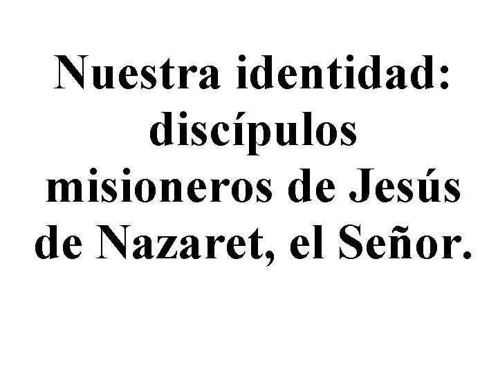 Nuestra identidad: discípulos misioneros de Jesús de Nazaret, el Señor. 