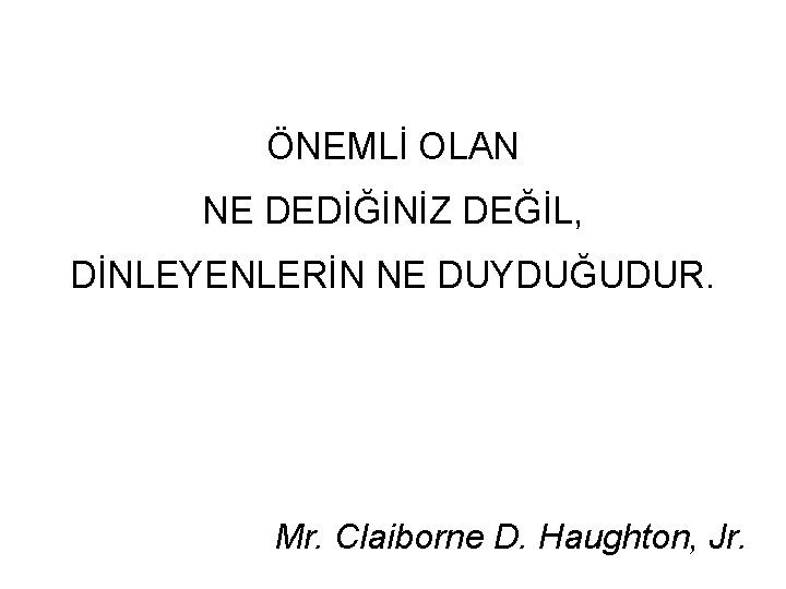 ÖNEMLİ OLAN NE DEDİĞİNİZ DEĞİL, DİNLEYENLERİN NE DUYDUĞUDUR. Mr. Claiborne D. Haughton, Jr. 