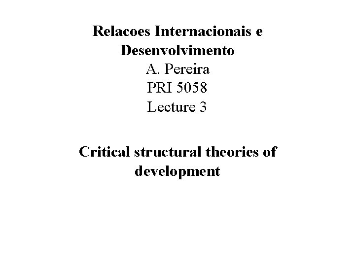 Relacoes Internacionais e Desenvolvimento A. Pereira PRI 5058 Lecture 3 Critical structural theories of