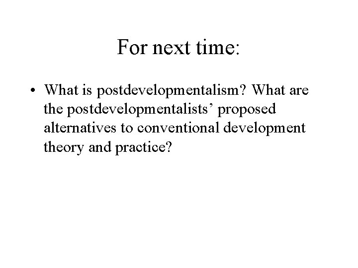 For next time: • What is postdevelopmentalism? What are the postdevelopmentalists’ proposed alternatives to