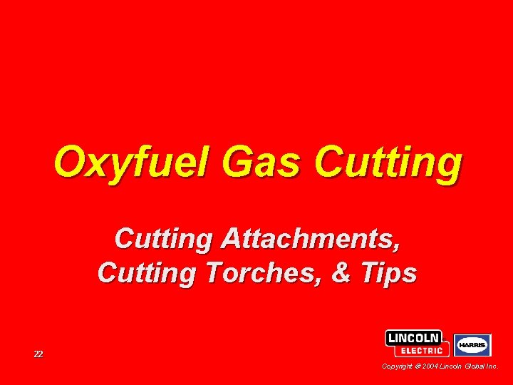 Oxyfuel Gas Cutting Attachments, Cutting Torches, & Tips 22 Copyright 2004 Lincoln Global Inc.