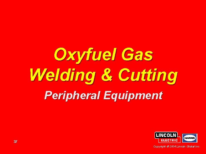 Oxyfuel Gas Welding & Cutting Peripheral Equipment 37 Copyright 2004 Lincoln Global Inc. 