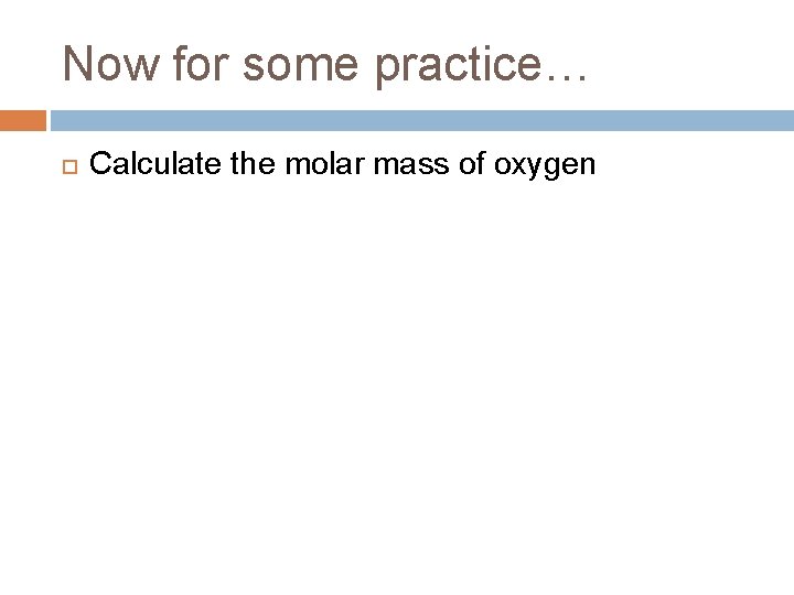 Now for some practice… Calculate the molar mass of oxygen 