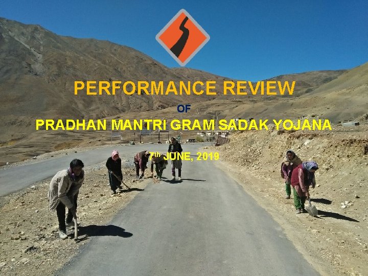 PERFORMANCE REVIEW OF PRADHAN MANTRI GRAM SADAK YOJANA 7 th JUNE, 2019 