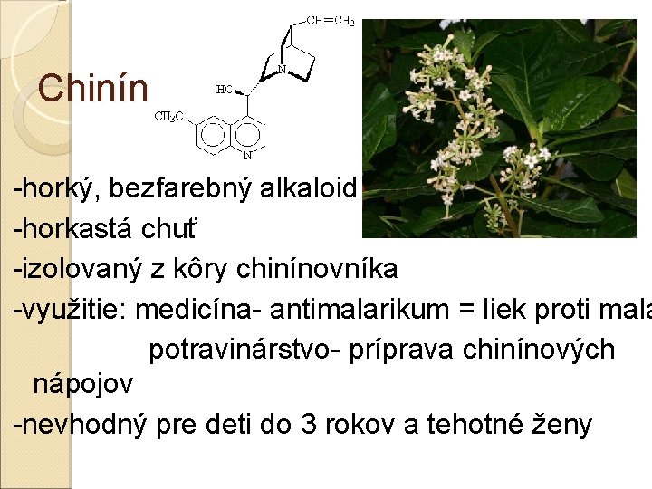 Chinín -horký, bezfarebný alkaloid -horkastá chuť -izolovaný z kôry chinínovníka -využitie: medicína- antimalarikum = Chinín -horký, bezfarebný alkaloid -horkastá chuť -izolovaný z kôry chinínovníka -využitie: medicína- antimalarikum =