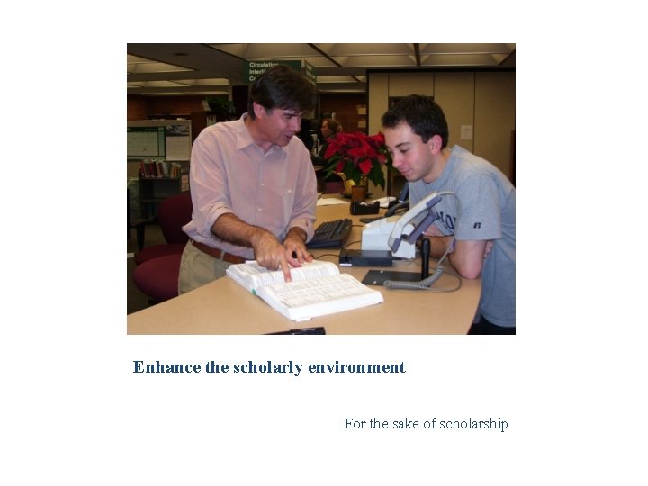 Enhance the scholarly environment For the sake of scholarship 