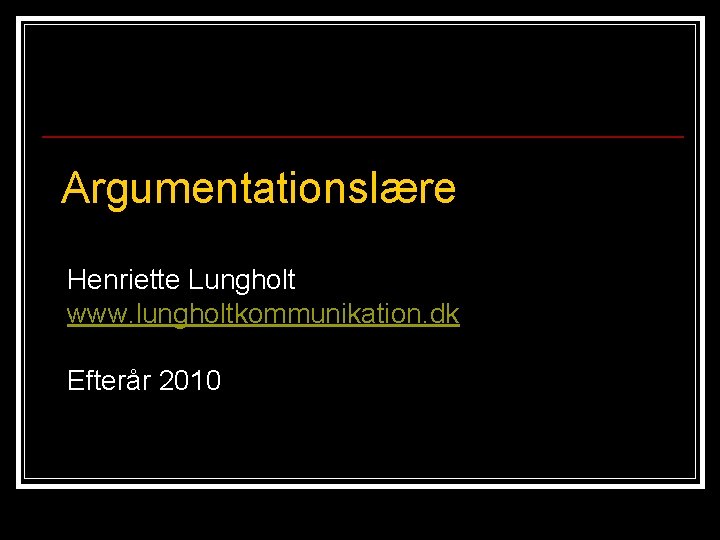 Argumentationslære Henriette Lungholt www. lungholtkommunikation. dk Efterår 2010 Argumentationslære Henriette Lungholt www. lungholtkommunikation. dk Efterår 2010