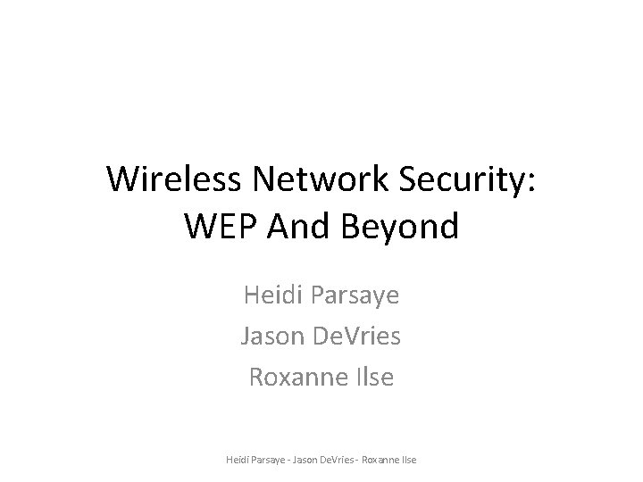 Wireless Network Security: WEP And Beyond Heidi Parsaye Jason De. Vries Roxanne Ilse Heidi