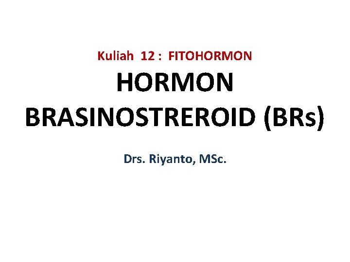 Kuliah 12 : FITOHORMON BRASINOSTREROID (BRs) Drs. Riyanto, MSc. 