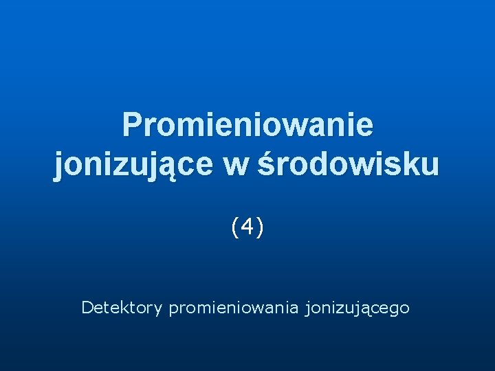 Promieniowanie jonizujące w środowisku (4) Detektory promieniowania jonizującego Promieniowanie jonizujące w środowisku (4) Detektory promieniowania jonizującego