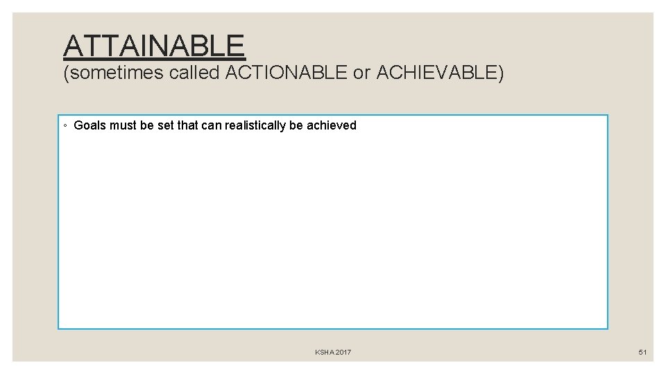 ATTAINABLE (sometimes called ACTIONABLE or ACHIEVABLE) ◦ Goals must be set that can realistically