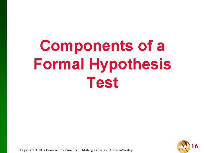 Components of a Formal Hypothesis Test Copyright © 2007 Pearson Education, Inc Publishing as