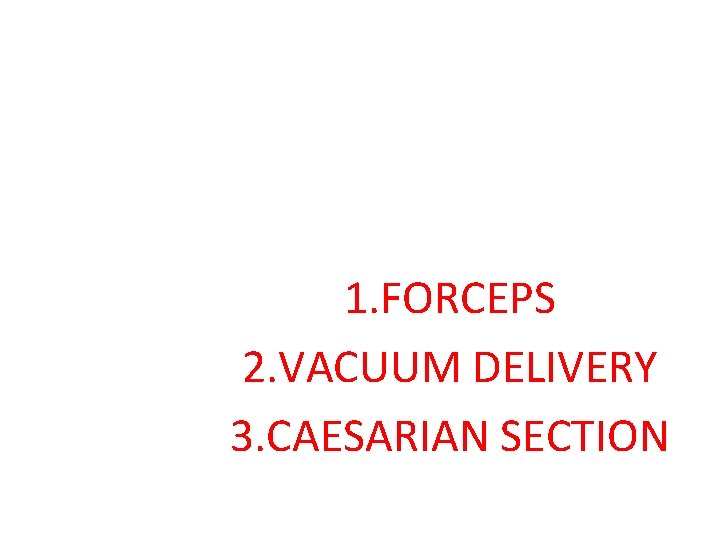 1. FORCEPS 2. VACUUM DELIVERY 3. CAESARIAN SECTION 