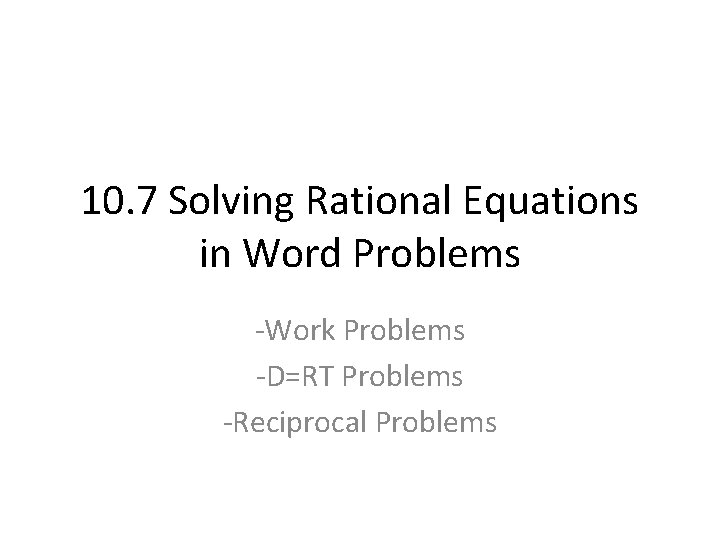 10. 7 Solving Rational Equations in Word Problems -Work Problems -D=RT Problems -Reciprocal Problems