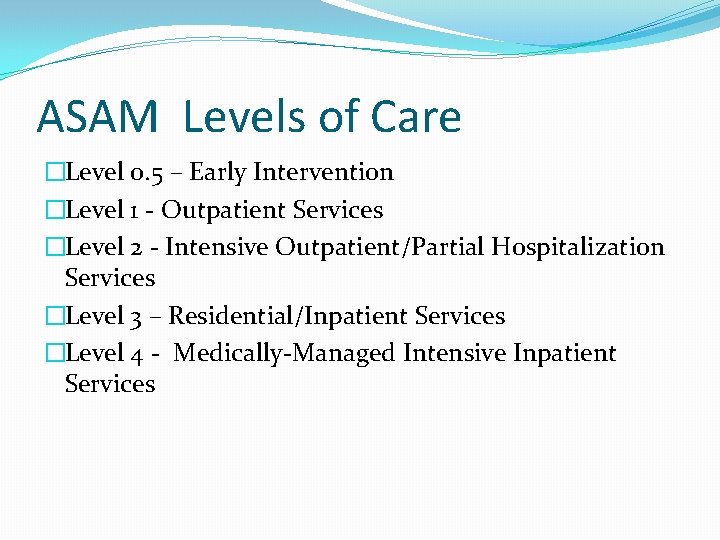 ASAM Levels of Care �Level 0. 5 – Early Intervention �Level 1 - Outpatient