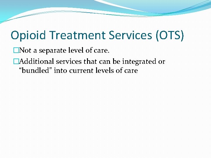 Opioid Treatment Services (OTS) �Not a separate level of care. �Additional services that can