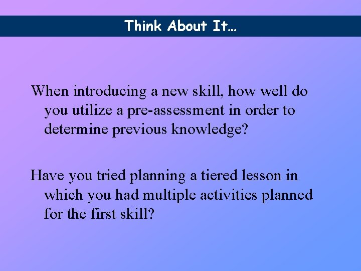 Think About It… When introducing a new skill, how well do you utilize a