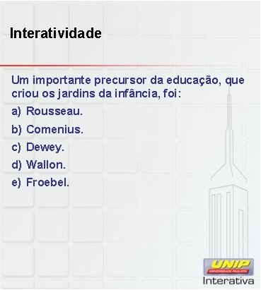 Interatividade Um importante precursor da educação, que criou os jardins da infância, foi: a)