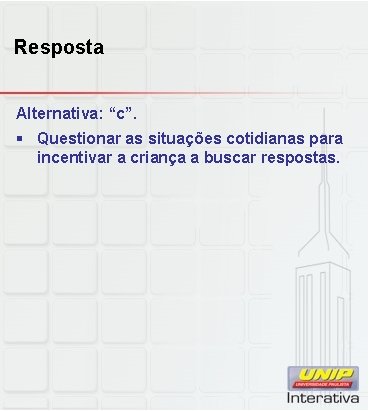 Resposta Alternativa: “c”. § Questionar as situações cotidianas para incentivar a criança a buscar