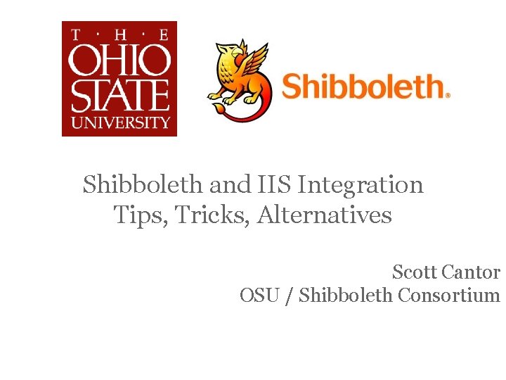 Shibboleth and IIS Integration Tips, Tricks, Alternatives Scott Cantor OSU / Shibboleth Consortium 