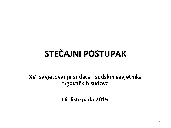 STEČAJNI POSTUPAK XV. savjetovanje sudaca i sudskih savjetnika trgovačkih sudova 16. listopada 2015. 1