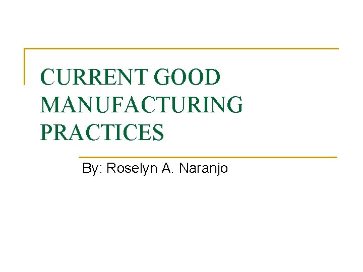 CURRENT GOOD MANUFACTURING PRACTICES By: Roselyn A. Naranjo 