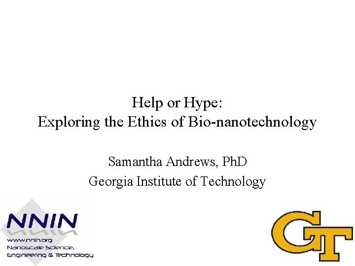 Help or Hype: Exploring the Ethics of Bio-nanotechnology Samantha Andrews, Ph. D Georgia Institute