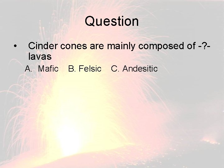 Question • Cinder cones are mainly composed of -? lavas A. Mafic B. Felsic
