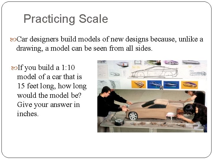 Practicing Scale Car designers build models of new designs because, unlike a drawing, a