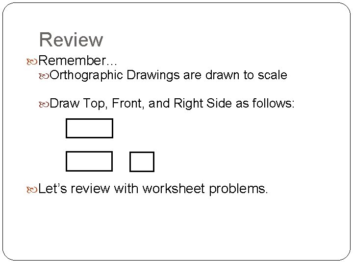 Review Remember… Orthographic Drawings are drawn to scale Draw Top, Front, and Right Side