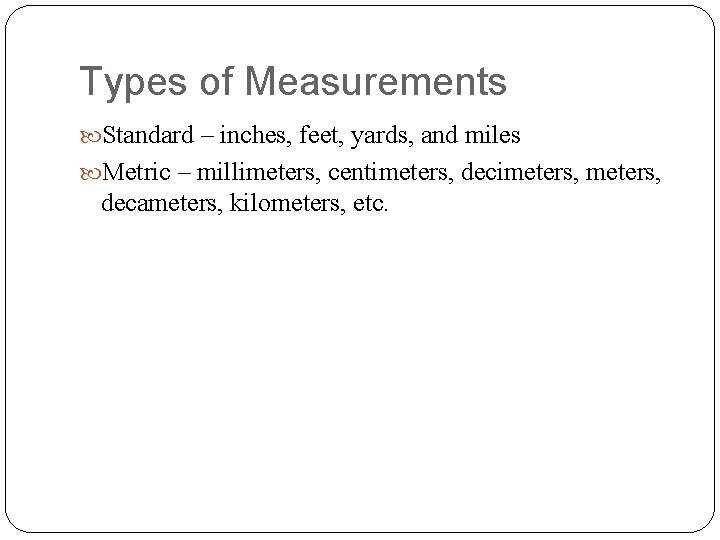 Types of Measurements Standard – inches, feet, yards, and miles Metric – millimeters, centimeters,