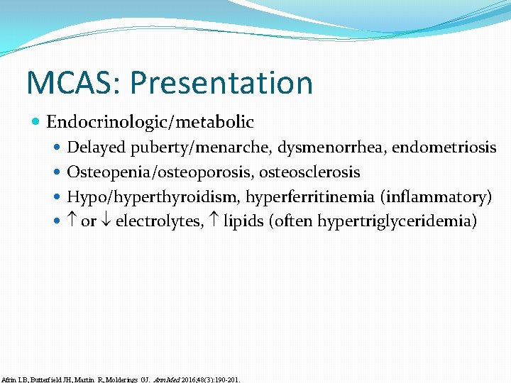 MCAS: Presentation Endocrinologic/metabolic Delayed puberty/menarche, dysmenorrhea, endometriosis Osteopenia/osteoporosis, osteosclerosis Hypo/hyperthyroidism, hyperferritinemia (inflammatory) or electrolytes,