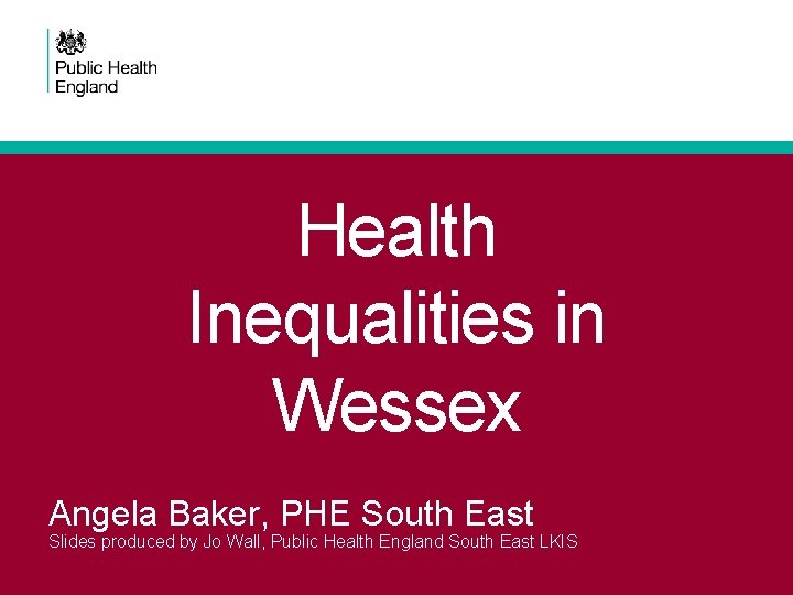Health Inequalities in Wessex Angela Baker, PHE South East Slides produced by Jo Wall,