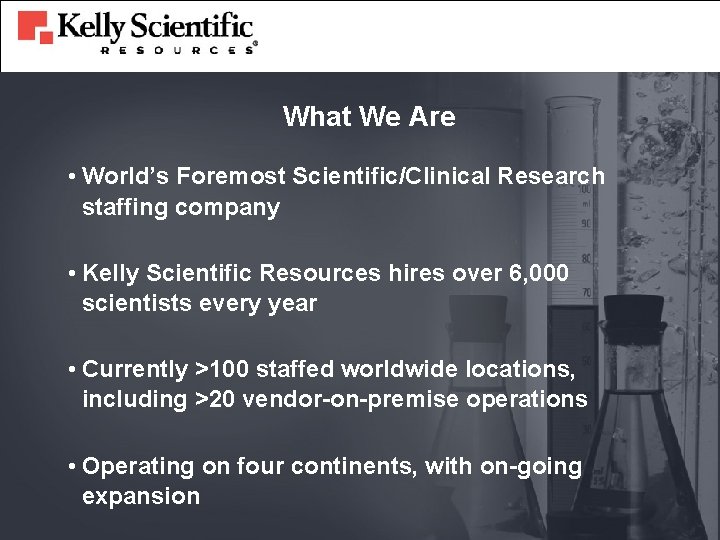 What We Are • World’s Foremost Scientific/Clinical Research staffing company • Kelly Scientific Resources