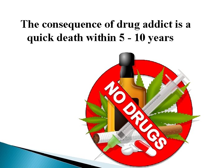 The consequence of drug addict is a quick death within 5 - 10 years