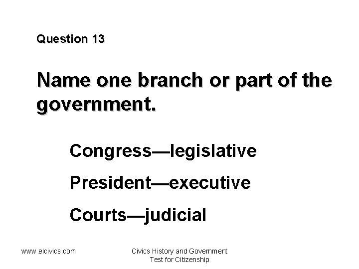 Question 13 Name one branch or part of the government. Congress—legislative President—executive Courts—judicial www.