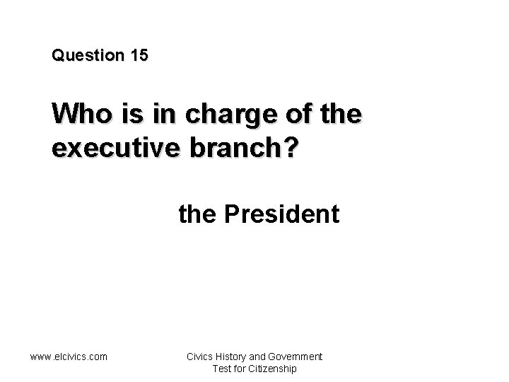 Question 15 Who is in charge of the executive branch? the President www. elcivics.
