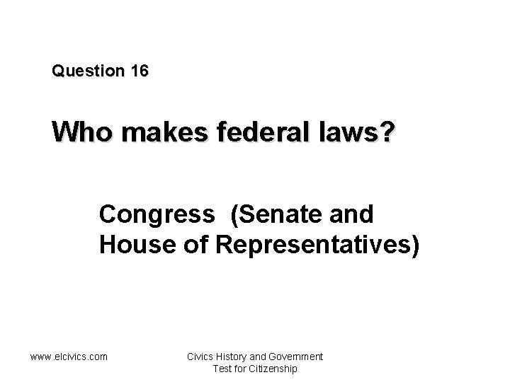 Question 16 Who makes federal laws? Congress (Senate and House of Representatives) www. elcivics.