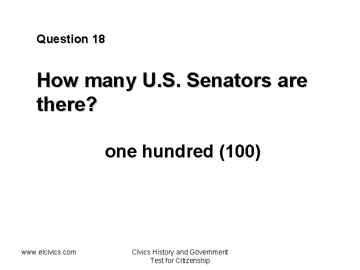 Question 18 How many U. S. Senators are there? one hundred (100) www. elcivics.