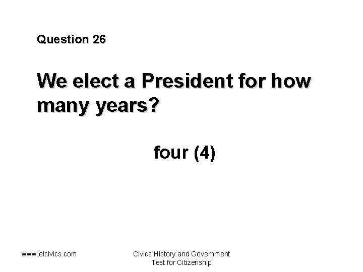 Question 26 We elect a President for how many years? four (4) www. elcivics.