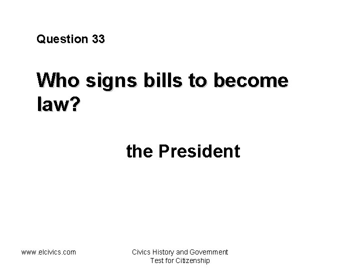 Question 33 Who signs bills to become law? the President www. elcivics. com Civics